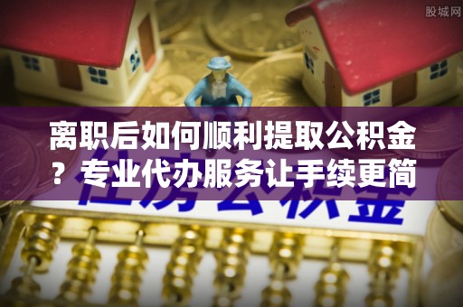 彬县离职后如何顺利提取公积金？专业代办服务让手续更简单