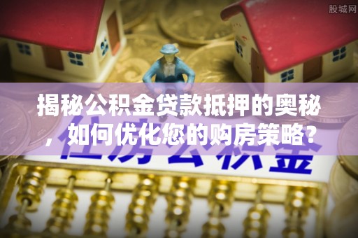彬县揭秘公积金贷款抵押的奥秘，如何优化您的购房策略？