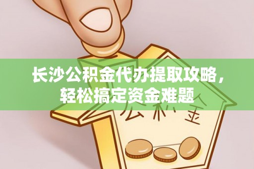 彬县长沙公积金代办提取攻略，轻松搞定资金难题