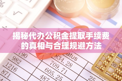 彬县揭秘代办公积金提取手续费的真相与合理规避方法