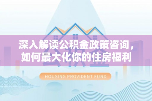 彬县深入解读公积金政策咨询，如何最大化你的住房福利
