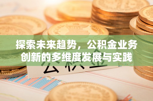 彬县探索未来趋势，公积金业务创新的多维度发展与实践