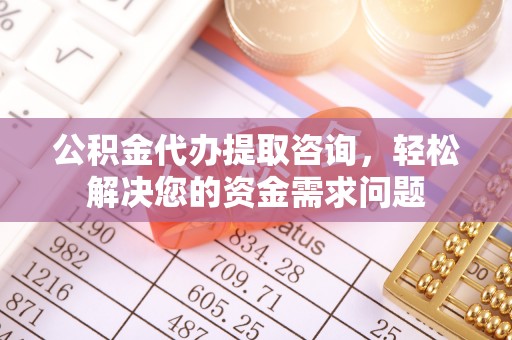彬县公积金代办提取咨询，轻松解决您的资金需求问题