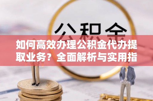 彬县如何高效办理公积金代办提取业务？全面解析与实用指南