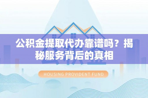 彬县公积金提取代办靠谱吗？揭秘服务背后的真相