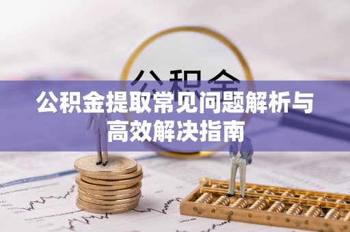 彬县公积金提取常见问题解析与高效解决指南
