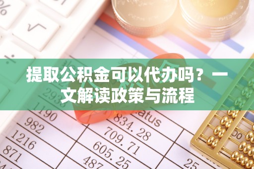 彬县提取公积金可以代办吗？一文解读政策与流程