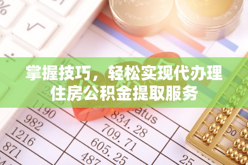 彬县掌握技巧，轻松实现代办理住房公积金提取服务