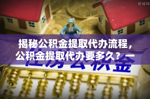 彬县揭秘公积金提取代办流程，公积金提取代办要多久？一文读懂