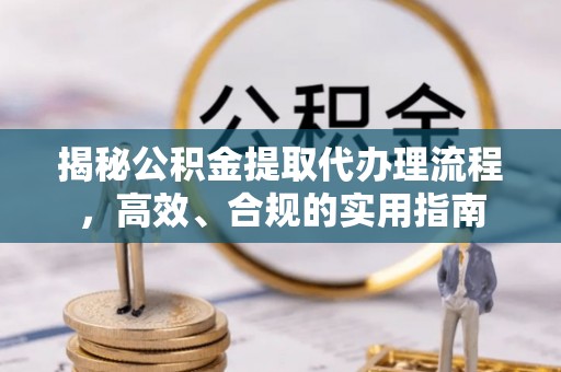 彬县揭秘公积金提取代办理流程，高效、合规的实用指南