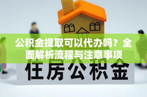 彬县公积金提取可以代办吗？全面解析流程与注意事项