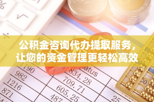 彬县公积金咨询代办提取服务，让您的资金管理更轻松高效