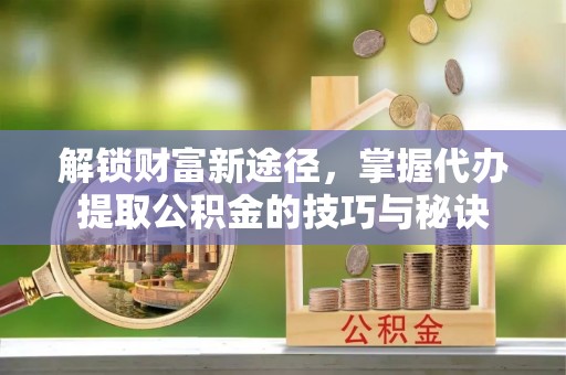 彬县解锁财富新途径，掌握代办提取公积金的技巧与秘诀