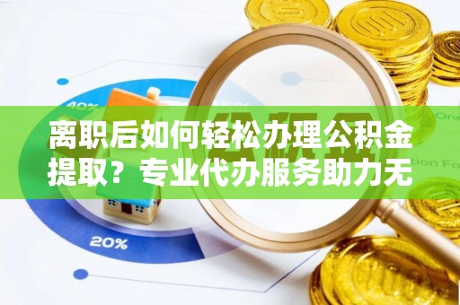 彬县离职后如何轻松办理公积金提取？专业代办服务助力无忧
