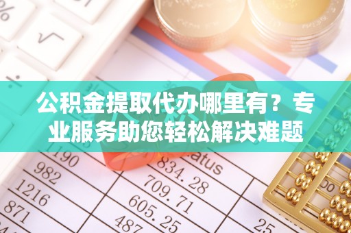 彬县公积金提取代办哪里有？专业服务助您轻松解决难题