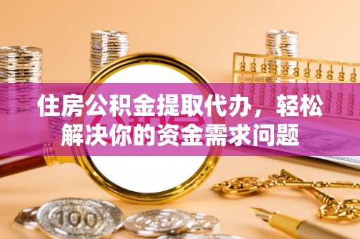 彬县住房公积金提取代办，轻松解决你的资金需求问题