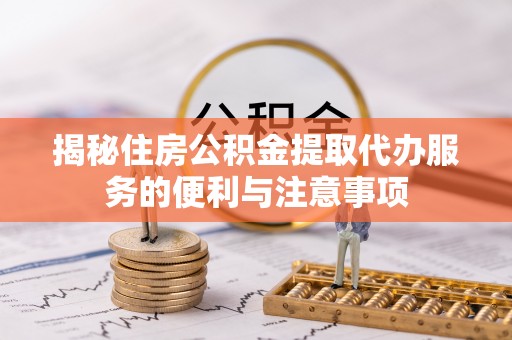彬县揭秘住房公积金提取代办服务的便利与注意事项