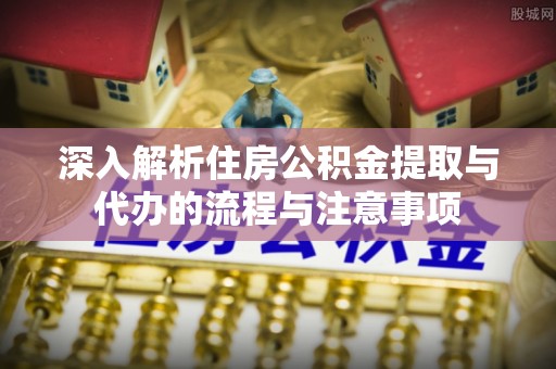 彬县深入解析住房公积金提取与代办的流程与注意事项