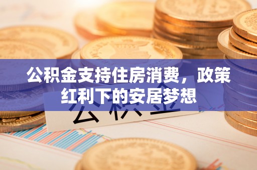 彬县公积金支持住房消费，政策红利下的安居梦想