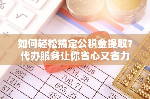 彬县如何轻松搞定公积金提取？代办服务让你省心又省力