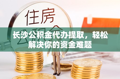 彬县长沙公积金代办提取，轻松解决你的资金难题