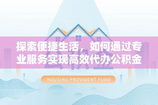 彬县探索便捷生活，如何通过专业服务实现高效代办公积金提取