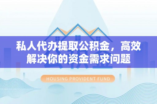彬县私人代办提取公积金，高效解决你的资金需求问题