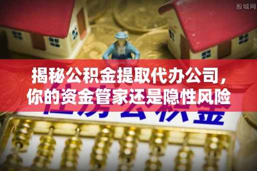 彬县揭秘公积金提取代办公司，你的资金管家还是隐性风险？