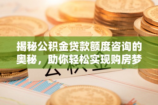 彬县揭秘公积金贷款额度咨询的奥秘，助你轻松实现购房梦想