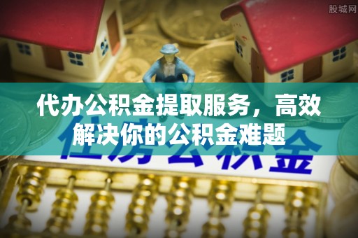 彬县代办公积金提取服务，高效解决你的公积金难题