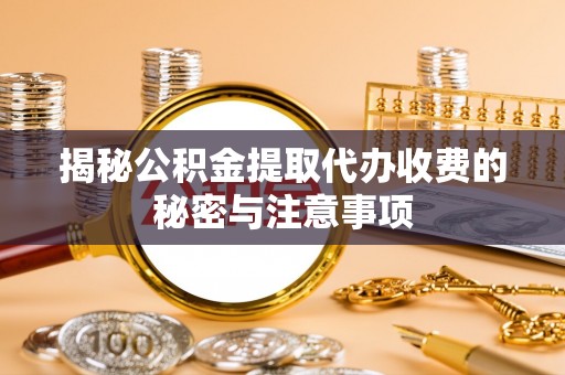 彬县揭秘公积金提取代办收费的秘密与注意事项