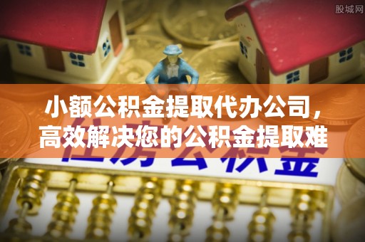 彬县小额公积金提取代办公司，高效解决您的公积金提取难题