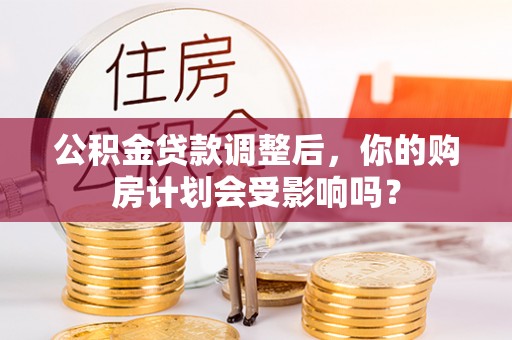 彬县公积金贷款调整后，你的购房计划会受影响吗？