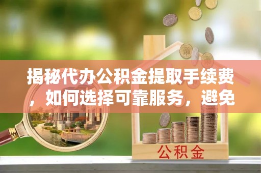 彬县揭秘代办公积金提取手续费，如何选择可靠服务，避免隐形陷阱