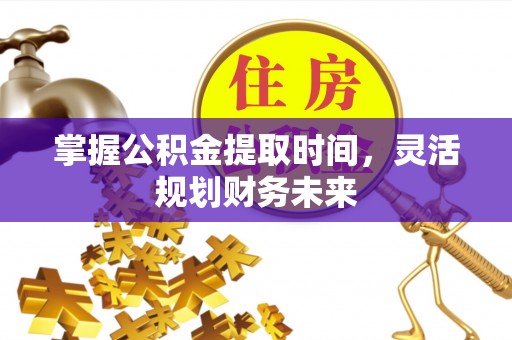 彬县掌握公积金提取时间，灵活规划财务未来