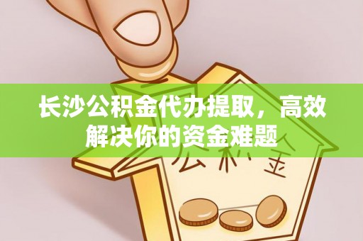 彬县长沙公积金代办提取，高效解决你的资金难题