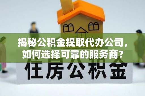 彬县揭秘公积金提取代办公司，如何选择可靠的服务商？