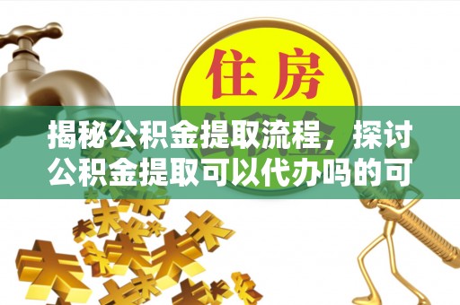 彬县揭秘公积金提取流程，探讨公积金提取可以代办吗的可行性与注意事项
