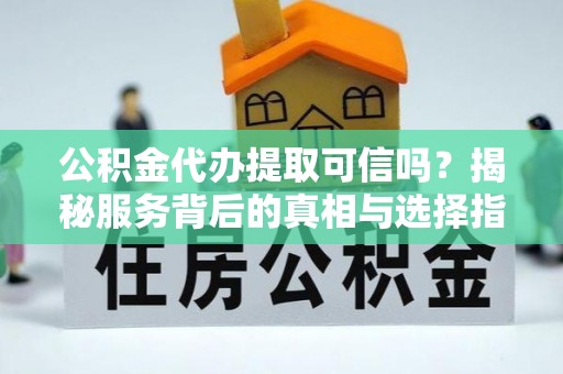 彬县公积金代办提取可信吗？揭秘服务背后的真相与选择指南