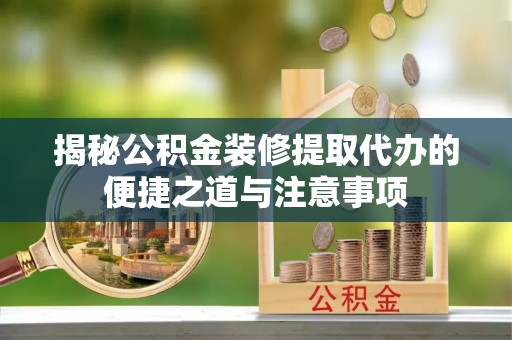 彬县揭秘公积金装修提取代办的便捷之道与注意事项
