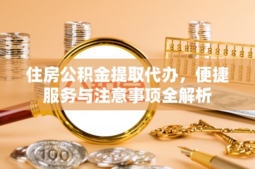 彬县住房公积金提取代办，便捷服务与注意事项全解析