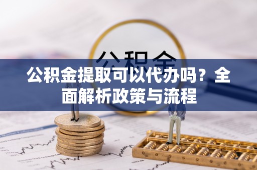 彬县公积金提取可以代办吗？全面解析政策与流程