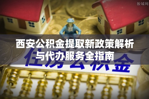 彬县西安公积金提取新政策解析与代办服务全指南