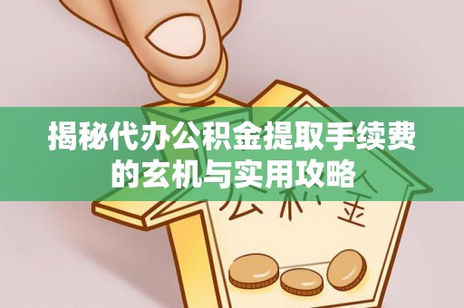 彬县揭秘代办公积金提取手续费的玄机与实用攻略