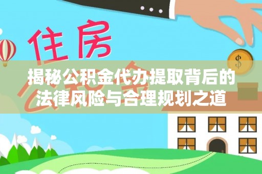 彬县揭秘公积金代办提取背后的法律风险与合理规划之道