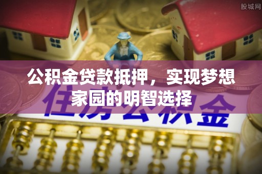 彬县公积金贷款抵押，实现梦想家园的明智选择