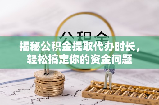 彬县揭秘公积金提取代办时长，轻松搞定你的资金问题
