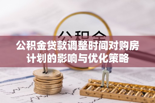 彬县公积金贷款调整时间对购房计划的影响与优化策略