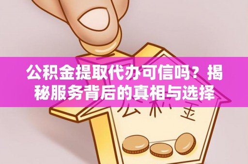 彬县公积金提取代办可信吗？揭秘服务背后的真相与选择