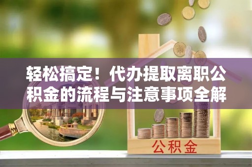 彬县轻松搞定！代办提取离职公积金的流程与注意事项全解析